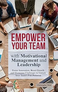 Empower Your Team: with Motivational Management and Leadership: Foster Innovation, Boost Growth and Overcome Challenges to Unlock Your Team